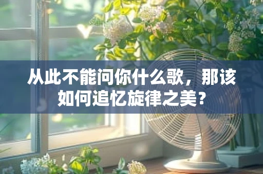 从此不能问你什么歌，那该如何追忆旋律之美？