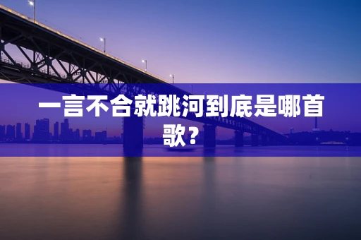 一言不合就跳河到底是哪首歌？