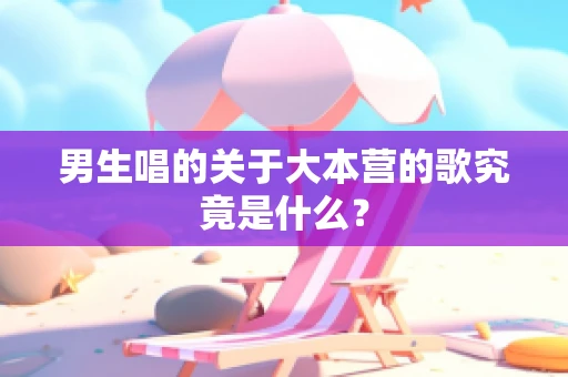 男生唱的关于大本营的歌究竟是什么？
