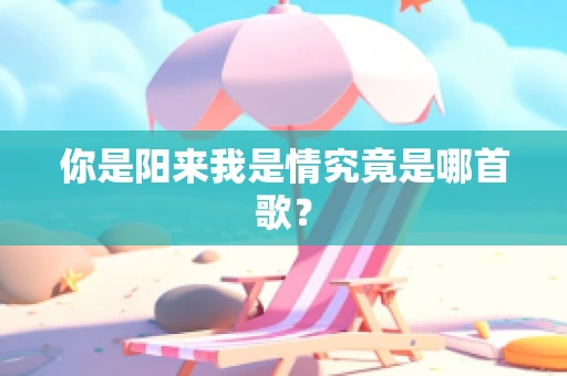 你是阳来我是情究竟是哪首歌？