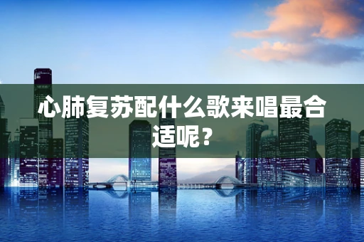 心肺复苏配什么歌来唱最合适呢？