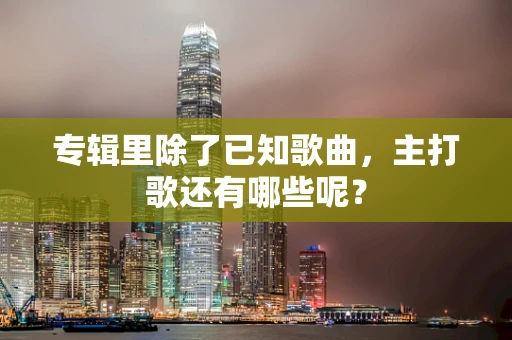 专辑里除了已知歌曲，主打歌还有哪些呢？