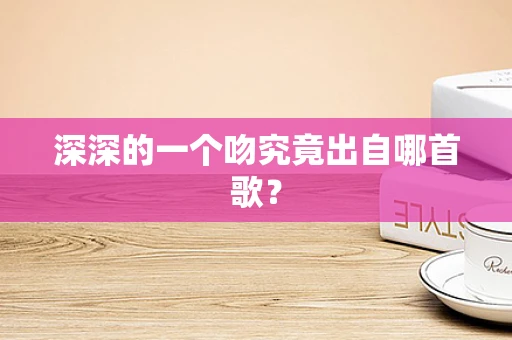 深深的一个吻究竟出自哪首歌？