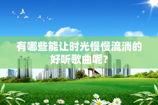 有哪些能让时光慢慢流淌的好听歌曲呢？