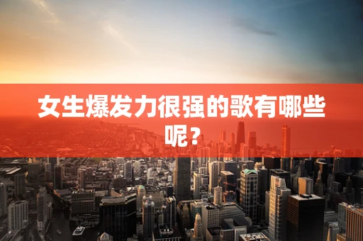 女生爆发力很强的歌有哪些呢？