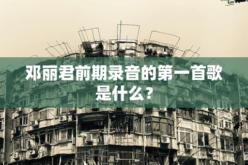 邓丽君前期录音的第一首歌是什么？