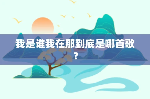 我是谁我在那到底是哪首歌？