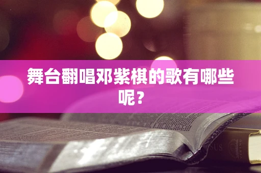 舞台翻唱邓紫棋的歌有哪些呢？