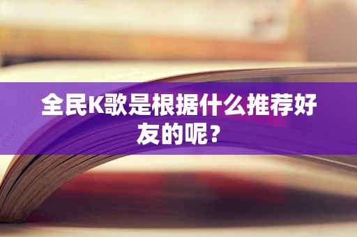 全民K歌是根据什么推荐好友的呢？