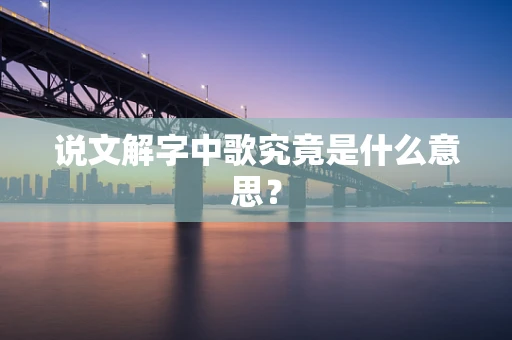说文解字中歌究竟是什么意思？