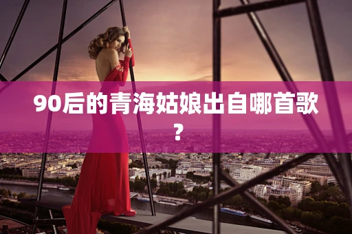 90后的青海姑娘出自哪首歌？
