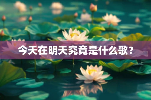 今天在明天究竟是什么歌？