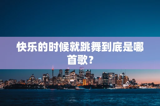 快乐的时候就跳舞到底是哪首歌？