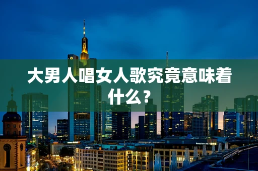 大男人唱女人歌究竟意味着什么？