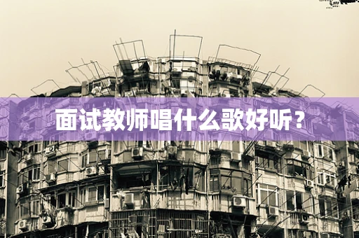 面试教师唱什么歌好听？