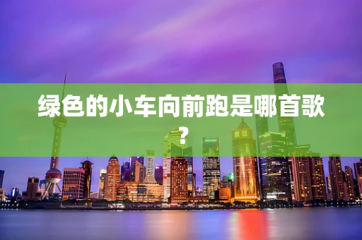 绿色的小车向前跑是哪首歌？