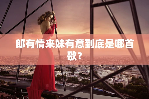 郎有情来妹有意到底是哪首歌？