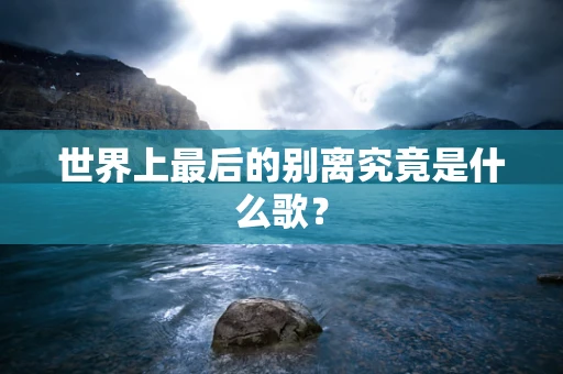 世界上最后的别离究竟是什么歌？