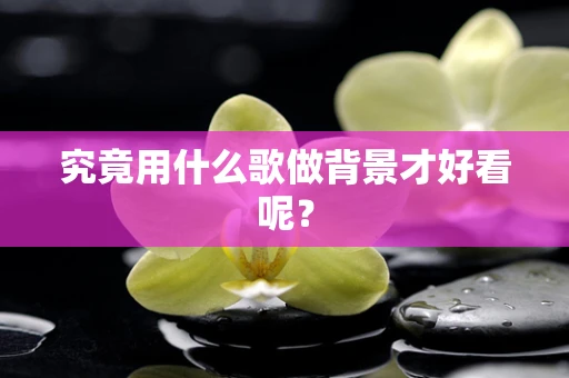 究竟用什么歌做背景才好看呢？