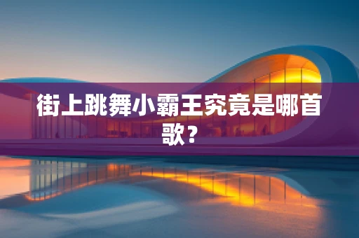 街上跳舞小霸王究竟是哪首歌？