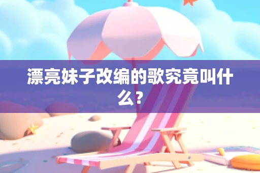 漂亮妹子改编的歌究竟叫什么？