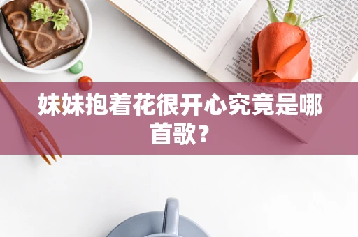 妹妹抱着花很开心究竟是哪首歌？