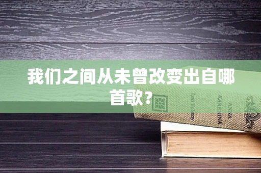 我们之间从未曾改变出自哪首歌？