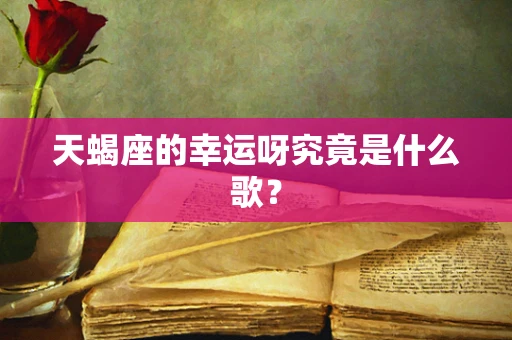 天蝎座的幸运呀究竟是什么歌？