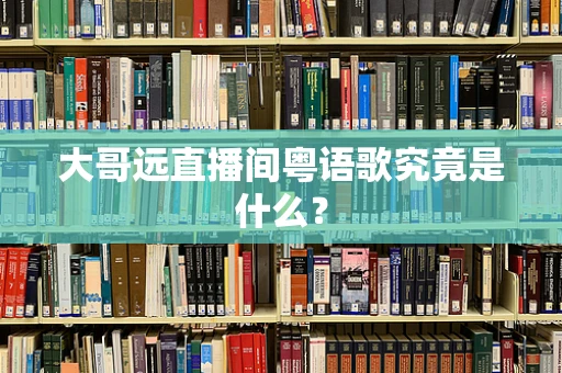大哥远直播间粤语歌究竟是什么？