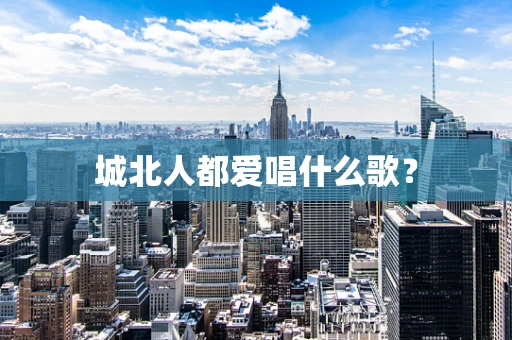 城北人都爱唱什么歌？