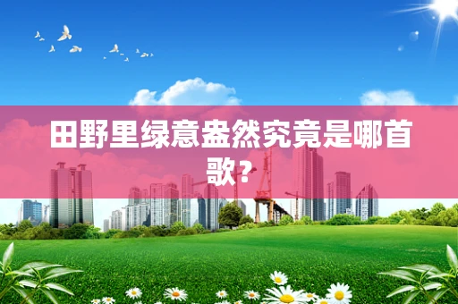 田野里绿意盎然究竟是哪首歌？