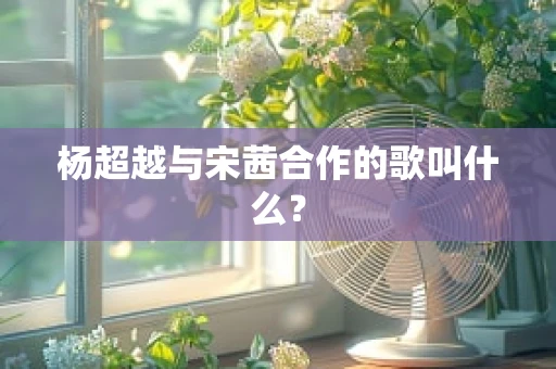 杨超越与宋茜合作的歌叫什么？