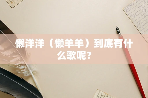 懒洋洋（懒羊羊）到底有什么歌呢？