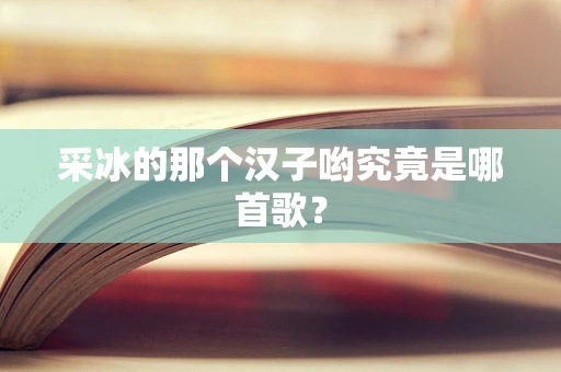 采冰的那个汉子哟究竟是哪首歌？