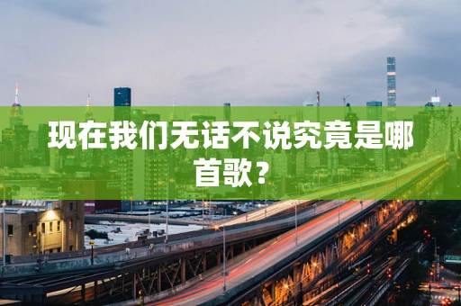 现在我们无话不说究竟是哪首歌？