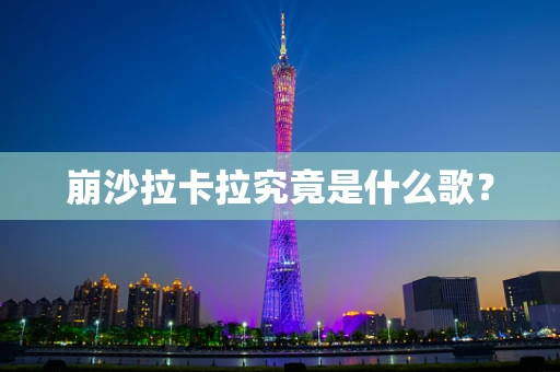 崩沙拉卡拉究竟是什么歌？