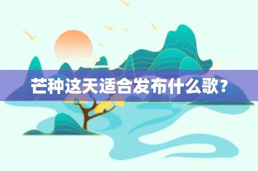 芒种这天适合发布什么歌？