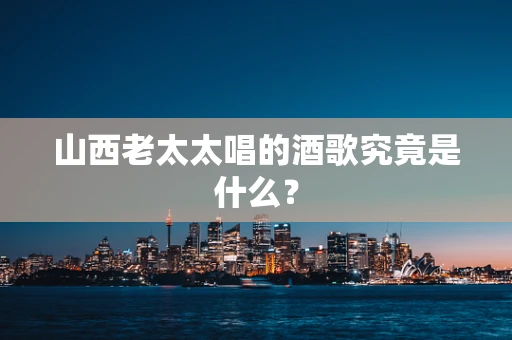 山西老太太唱的酒歌究竟是什么？