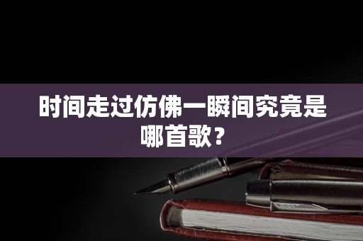 时间走过仿佛一瞬间究竟是哪首歌？