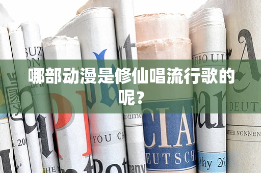 哪部动漫是修仙唱流行歌的呢？