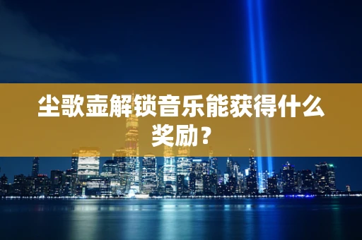 尘歌壶解锁音乐能获得什么奖励？