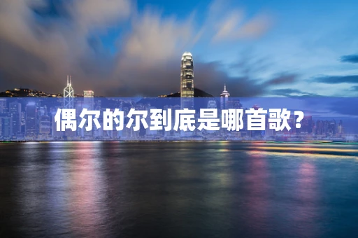 偶尔的尔到底是哪首歌？