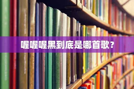 喔喔喔黑到底是哪首歌？