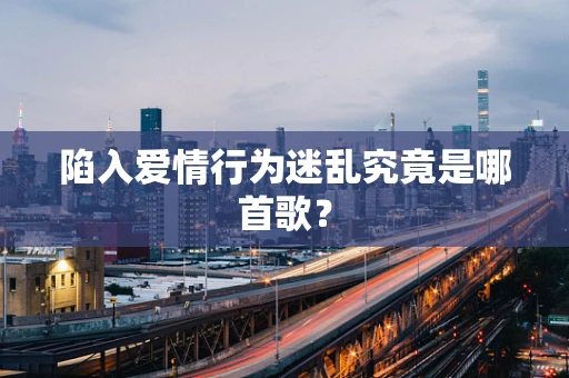 陷入爱情行为迷乱究竟是哪首歌？
