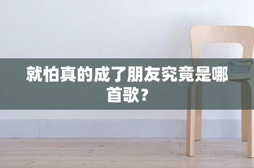 就怕真的成了朋友究竟是哪首歌？
