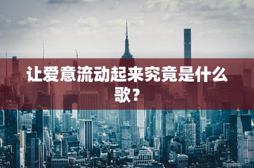 让爱意流动起来究竟是什么歌？