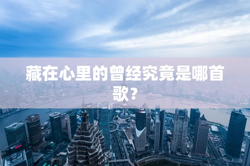 藏在心里的曾经究竟是哪首歌？