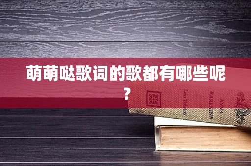 萌萌哒歌词的歌都有哪些呢？