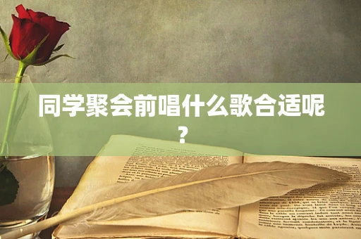 同学聚会前唱什么歌合适呢？