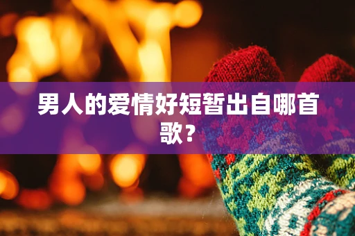 男人的爱情好短暂出自哪首歌？
